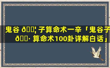 鬼谷 🐦 子算命术一辛「鬼谷子 🌷 算命术100卦详解白话」